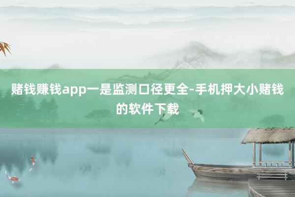 赌钱赚钱app　　一是监测口径更全-手机押大小赌钱的软件下载