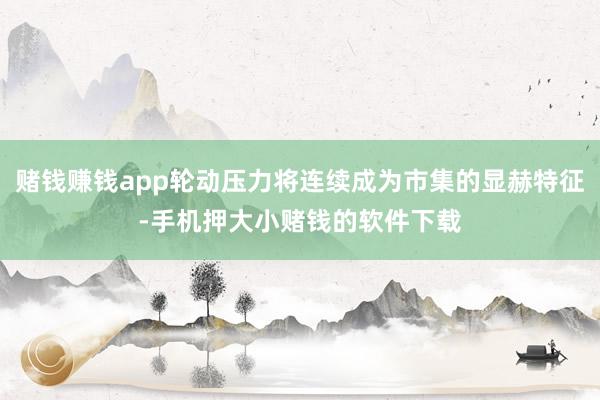 赌钱赚钱app轮动压力将连续成为市集的显赫特征-手机押大小赌钱的软件下载